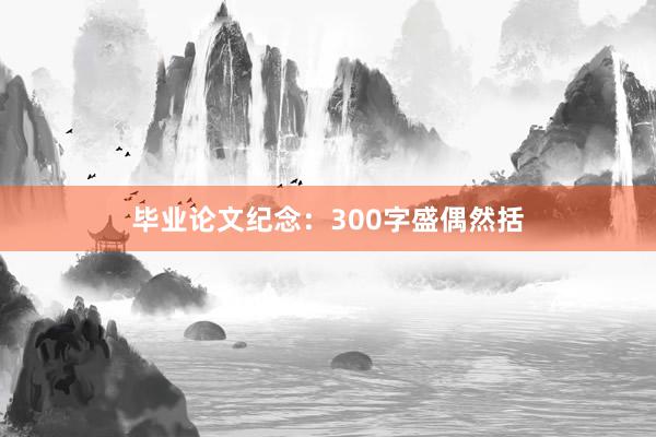 毕业论文纪念:300字盛偶然括