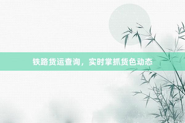 铁路货运查询，实时掌抓货色动态