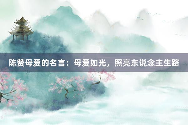 陈赞母爱的名言：母爱如光，照亮东说念主生路
